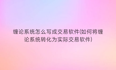 “缠论系统怎么写成交易软件(如何将缠论系统转化为实际交易软件)