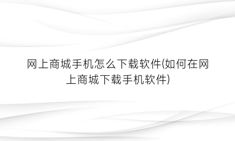 网上商城手机怎么下载软件(如何在网上商城下载手机软件)