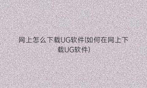 网上怎么下载UG软件(如何在网上下载UG软件)