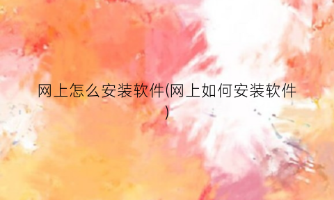“网上怎么安装软件(网上如何安装软件)