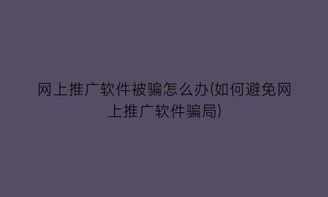 网上推广软件被骗怎么办(如何避免网上推广软件骗局)