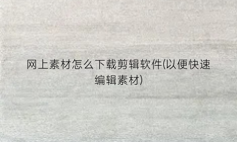 网上素材怎么下载剪辑软件(以便快速编辑素材)