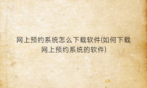 “网上预约系统怎么下载软件(如何下载网上预约系统的软件)