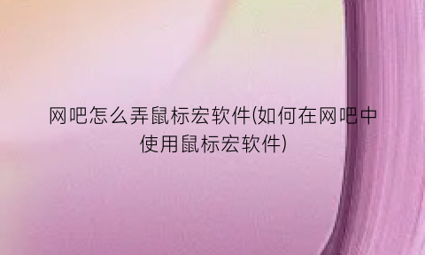 网吧怎么弄鼠标宏软件(如何在网吧中使用鼠标宏软件)