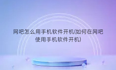 网吧怎么用手机软件开机(如何在网吧使用手机软件开机)