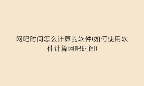 网吧时间怎么计算的软件(如何使用软件计算网吧时间)