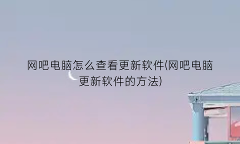 网吧电脑怎么查看更新软件(网吧电脑更新软件的方法)