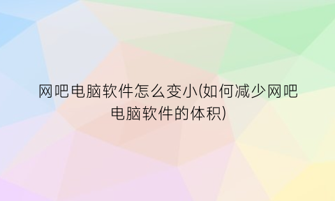 “网吧电脑软件怎么变小(如何减少网吧电脑软件的体积)