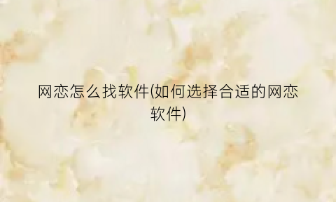 网恋怎么找软件(如何选择合适的网恋软件)