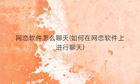 “网恋软件怎么聊天(如何在网恋软件上进行聊天)