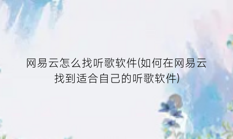 网易云怎么找听歌软件(如何在网易云找到适合自己的听歌软件)