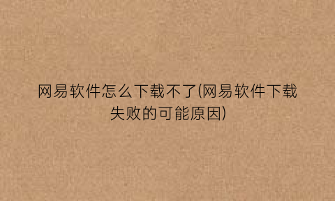 “网易软件怎么下载不了(网易软件下载失败的可能原因)