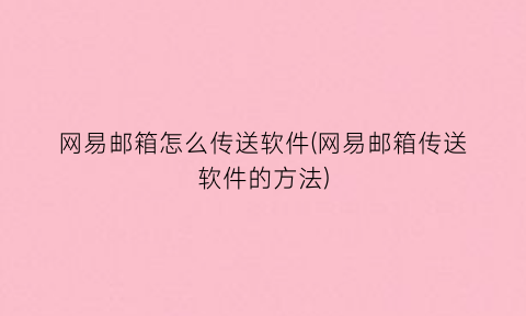 网易邮箱怎么传送软件(网易邮箱传送软件的方法)