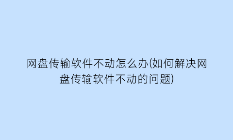 “网盘传输软件不动怎么办(如何解决网盘传输软件不动的问题)