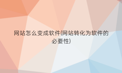 “网站怎么变成软件(网站转化为软件的必要性)