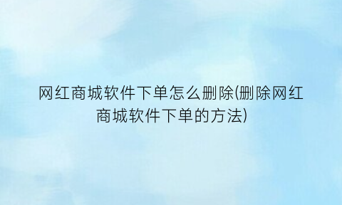 “网红商城软件下单怎么删除(删除网红商城软件下单的方法)