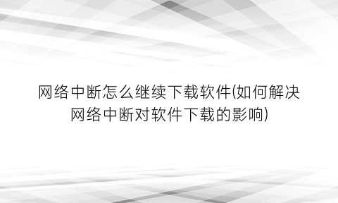 网络中断怎么继续下载软件(如何解决网络中断对软件下载的影响)