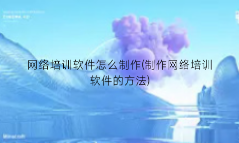 网络培训软件怎么制作(制作网络培训软件的方法)