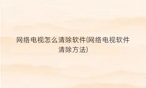 网络电视怎么清除软件(网络电视软件清除方法)