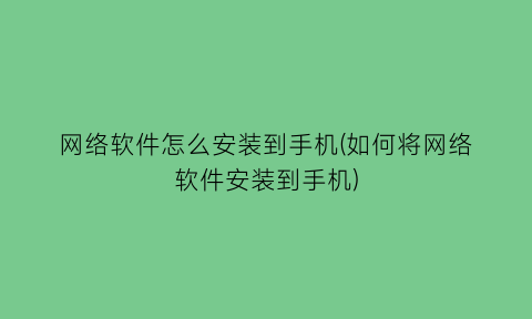 “网络软件怎么安装到手机(如何将网络软件安装到手机)