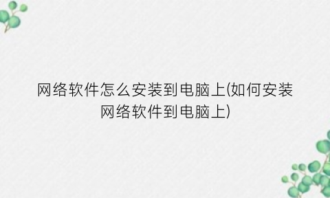 “网络软件怎么安装到电脑上(如何安装网络软件到电脑上)