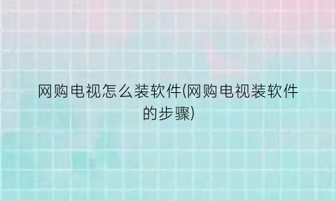 网购电视怎么装软件(网购电视装软件的步骤)