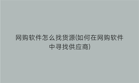 网购软件怎么找货源(如何在网购软件中寻找供应商)