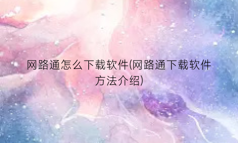 “网路通怎么下载软件(网路通下载软件方法介绍)
