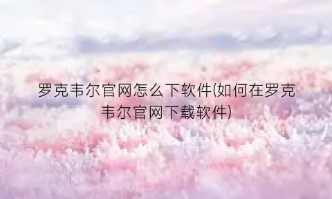 “罗克韦尔官网怎么下软件(如何在罗克韦尔官网下载软件)
