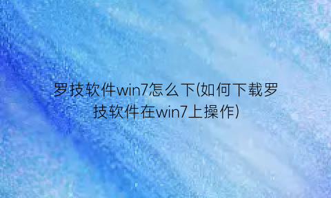 罗技软件win7怎么下(如何下载罗技软件在win7上操作)