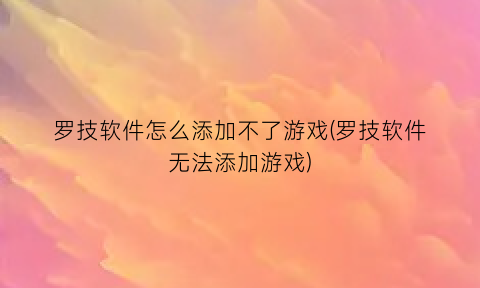罗技软件怎么添加不了游戏(罗技软件无法添加游戏)