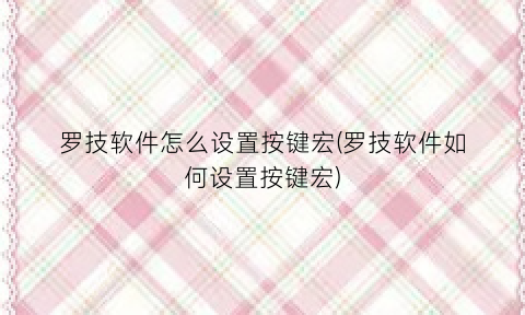 罗技软件怎么设置按键宏(罗技软件如何设置按键宏)