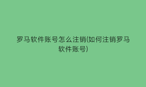 “罗马软件账号怎么注销(如何注销罗马软件账号)