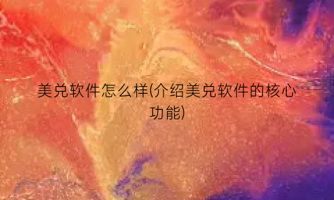 美兑软件怎么样(介绍美兑软件的核心功能)
