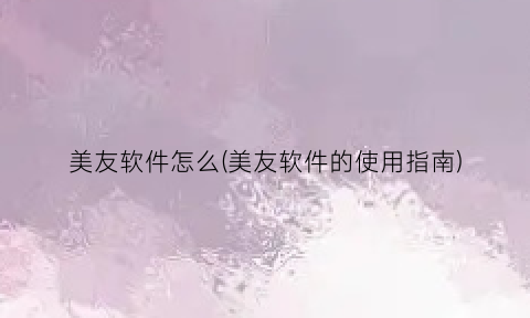 美友软件怎么(美友软件的使用指南)