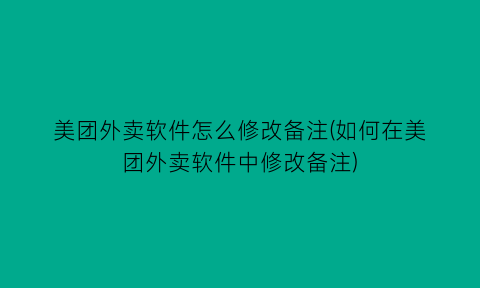 “美团外卖软件怎么修改备注(如何在美团外卖软件中修改备注)