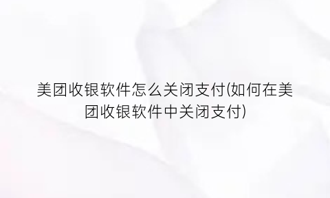 “美团收银软件怎么关闭支付(如何在美团收银软件中关闭支付)