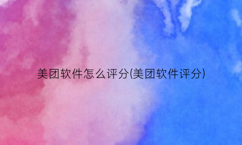 “美团软件怎么评分(美团软件评分)