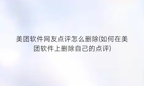 “美团软件网友点评怎么删除(如何在美团软件上删除自己的点评)