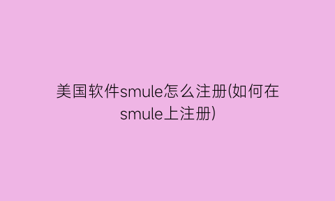 “美国软件smule怎么注册(如何在smule上注册)