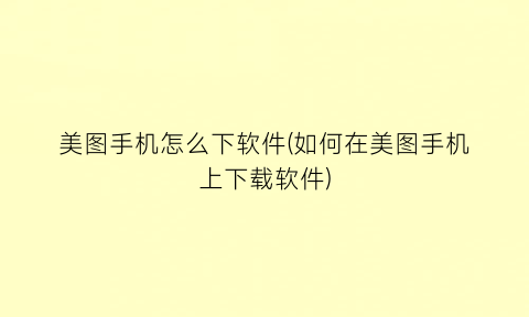 “美图手机怎么下软件(如何在美图手机上下载软件)