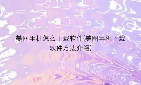 “美图手机怎么下载软件(美图手机下载软件方法介绍)