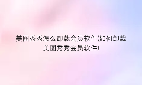 美图秀秀怎么卸载会员软件(如何卸载美图秀秀会员软件)
