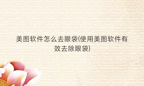 “美图软件怎么去眼袋(使用美图软件有效去除眼袋)