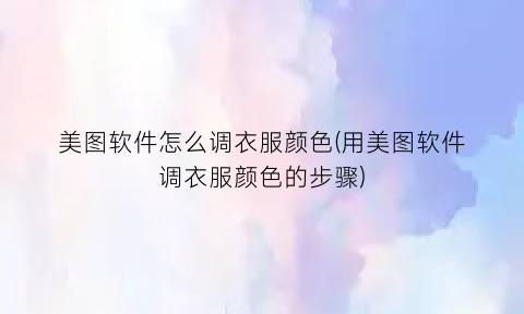 美图软件怎么调衣服颜色(用美图软件调衣服颜色的步骤)