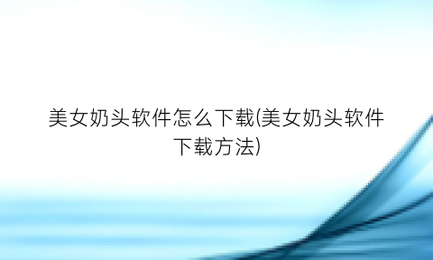 “美女奶头软件怎么下载(美女奶头软件下载方法)