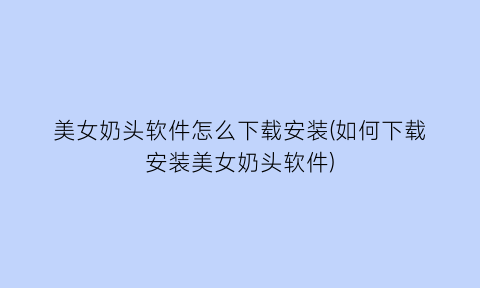 “美女奶头软件怎么下载安装(如何下载安装美女奶头软件)