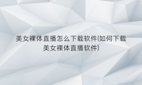 “美女裸体直播怎么下载软件(如何下载美女裸体直播软件)