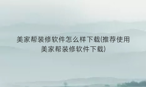 美家帮装修软件怎么样下载(推荐使用美家帮装修软件下载)