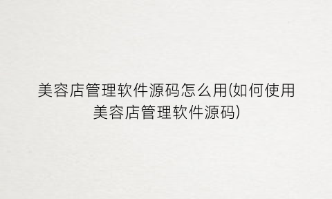 “美容店管理软件源码怎么用(如何使用美容店管理软件源码)